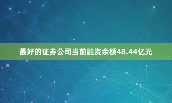 最好的证券公司当前融资余额48.44亿元