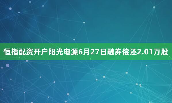 恒指配资开户阳光电源6月27日融券偿还2.01万股