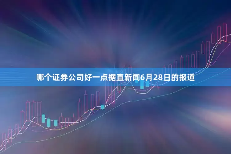 哪个证券公司好一点据直新闻6月28日的报道