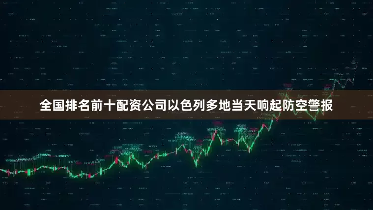 全国排名前十配资公司以色列多地当天响起防空警报