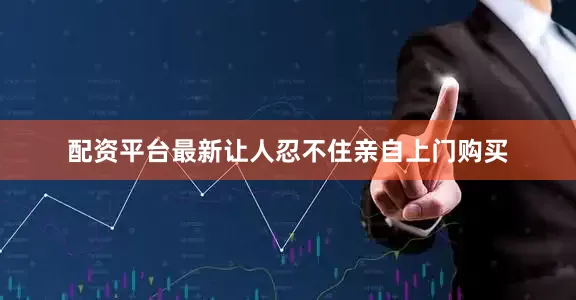 配资平台最新让人忍不住亲自上门购买