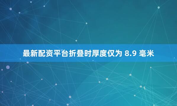 最新配资平台折叠时厚度仅为 8.9 毫米