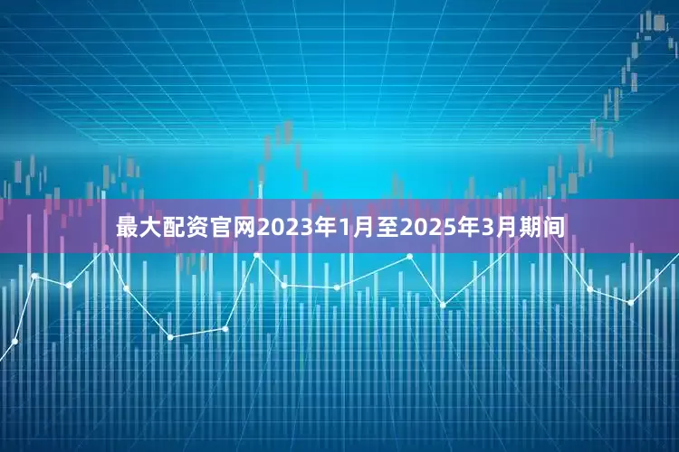 最大配资官网2023年1月至2025年3月期间