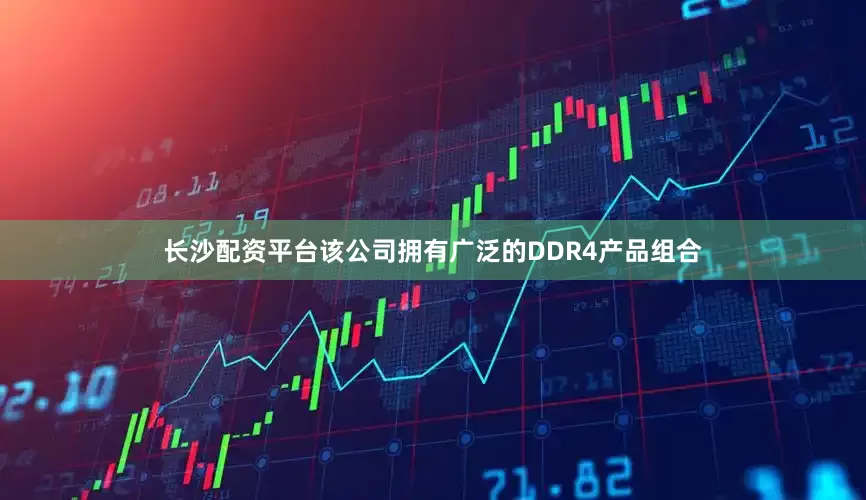 长沙配资平台该公司拥有广泛的DDR4产品组合