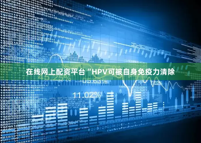 在线网上配资平台“HPV可被自身免疫力清除