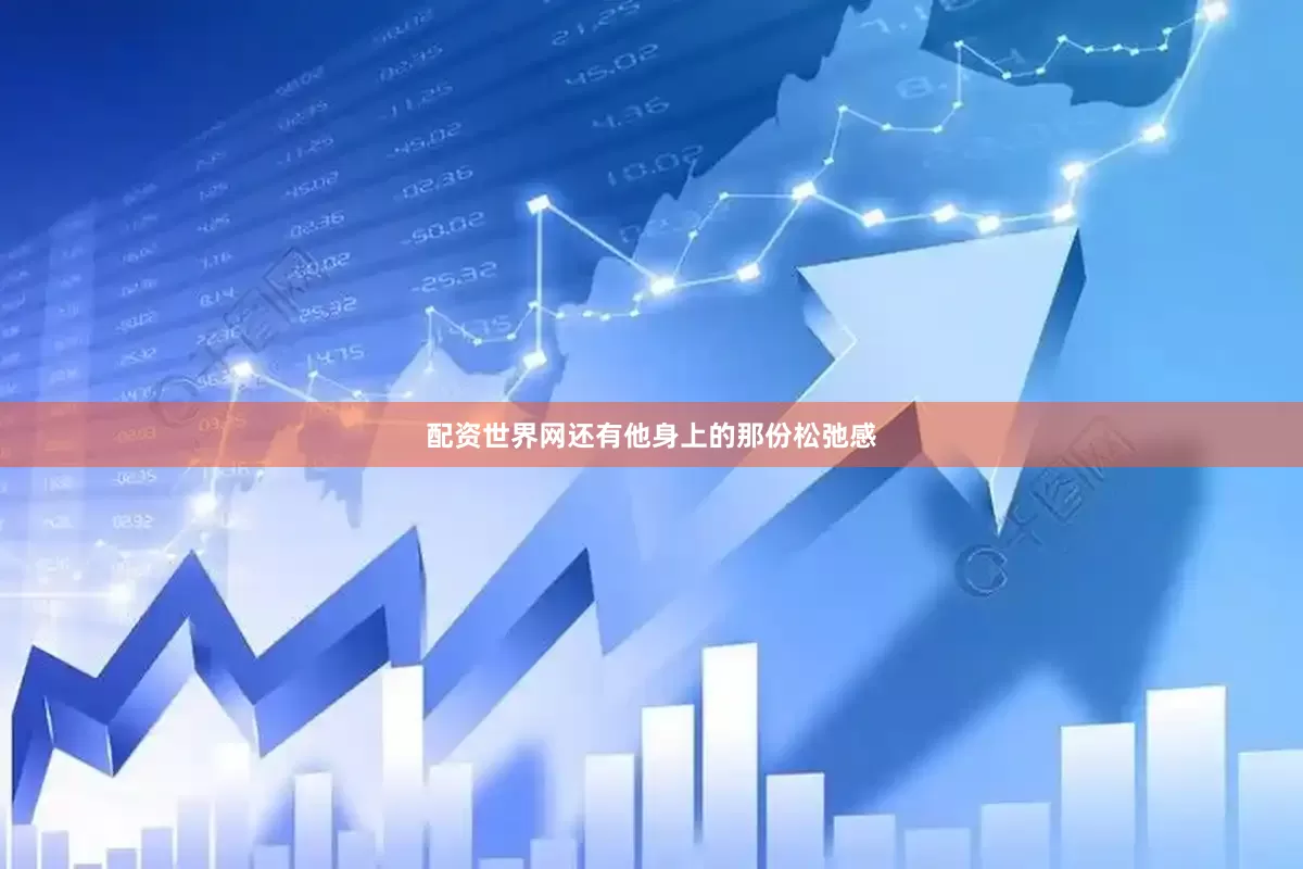 配资世界网还有他身上的那份松弛感
