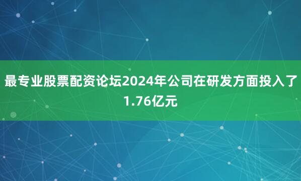 最专业股票配资论坛2024年公司在研发方面投入了1.76亿元