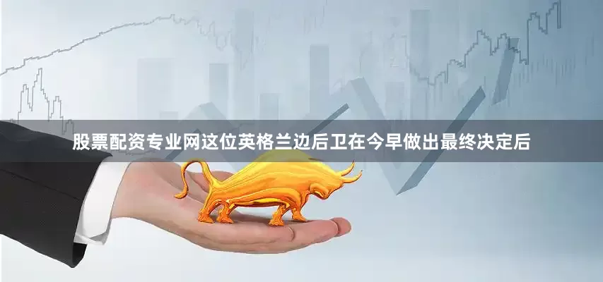 股票配资专业网这位英格兰边后卫在今早做出最终决定后