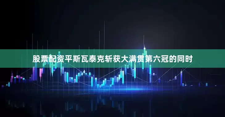 股票配资平斯瓦泰克斩获大满贯第六冠的同时