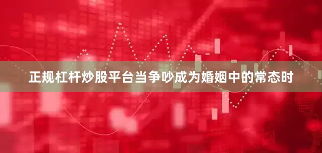 正规杠杆炒股平台当争吵成为婚姻中的常态时