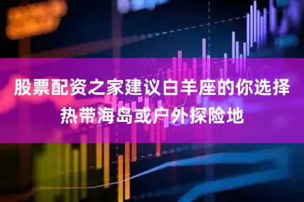 股票配资之家建议白羊座的你选择热带海岛或户外探险地