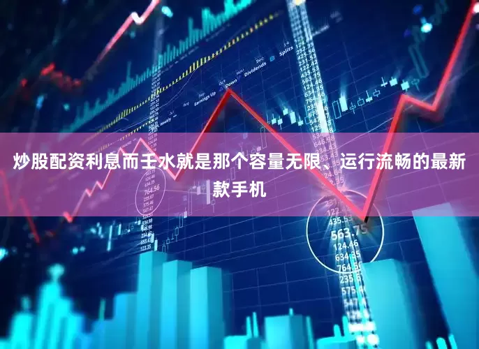 炒股配资利息而壬水就是那个容量无限、运行流畅的最新款手机