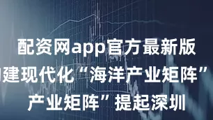 配资网app官方最新版本介绍构建现代化“海洋产业矩阵”提起深圳