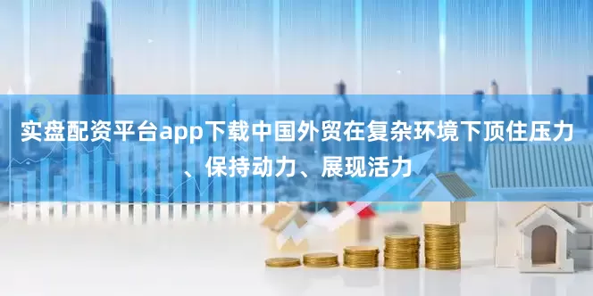 实盘配资平台app下载中国外贸在复杂环境下顶住压力、保持动力、展现活力