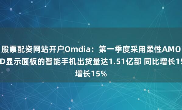 股票配资网站开户Omdia：第一季度采用柔性AMOLED显示面板的智能手机出货量达1.51亿部 同比增长15%