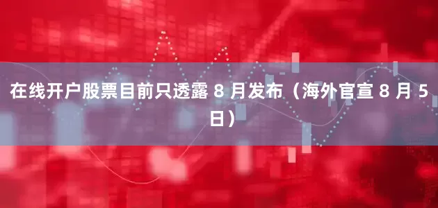 在线开户股票目前只透露 8 月发布（海外官宣 8 月 5 日）