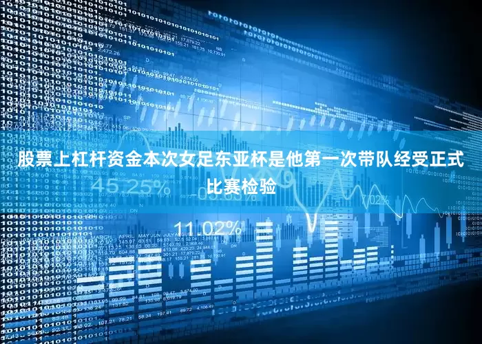 股票上杠杆资金本次女足东亚杯是他第一次带队经受正式比赛检验