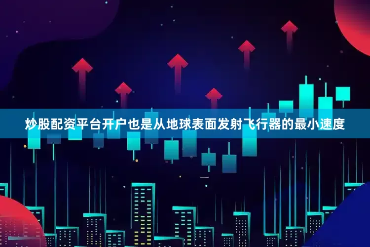 炒股配资平台开户也是从地球表面发射飞行器的最小速度