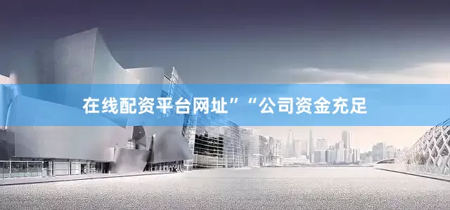 在线配资平台网址”　　“公司资金充足