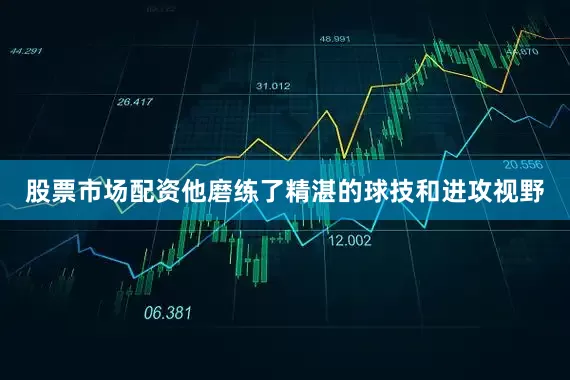 股票市场配资他磨练了精湛的球技和进攻视野