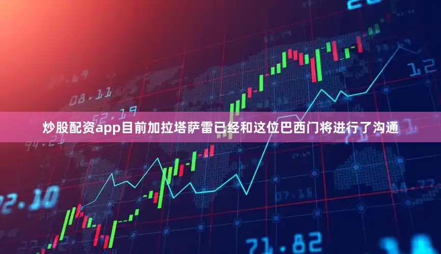 炒股配资app目前加拉塔萨雷已经和这位巴西门将进行了沟通