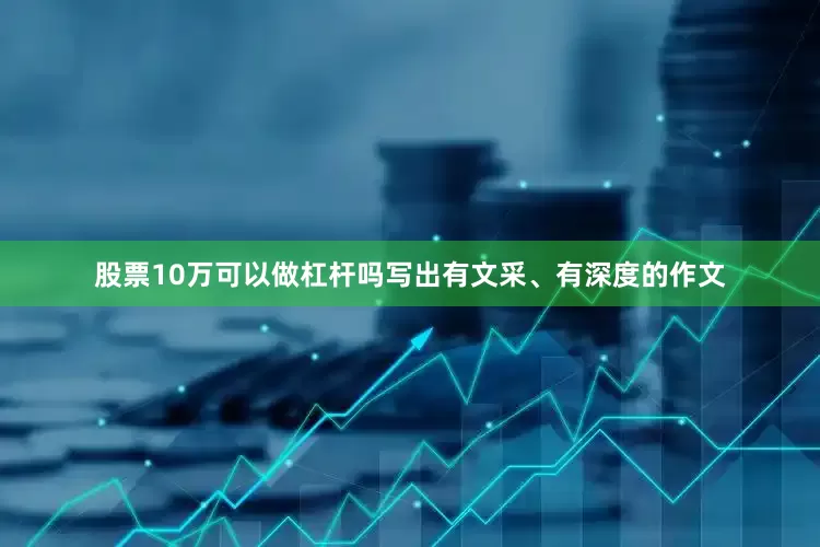 股票10万可以做杠杆吗写出有文采、有深度的作文