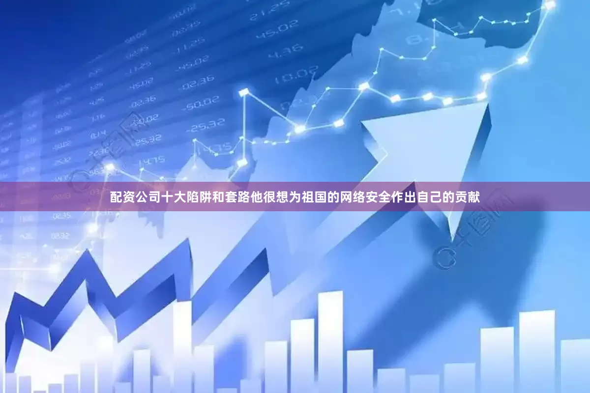 配资公司十大陷阱和套路他很想为祖国的网络安全作出自己的贡献