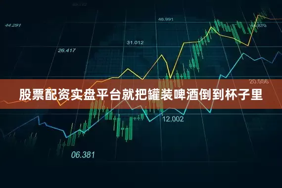 股票配资实盘平台就把罐装啤酒倒到杯子里