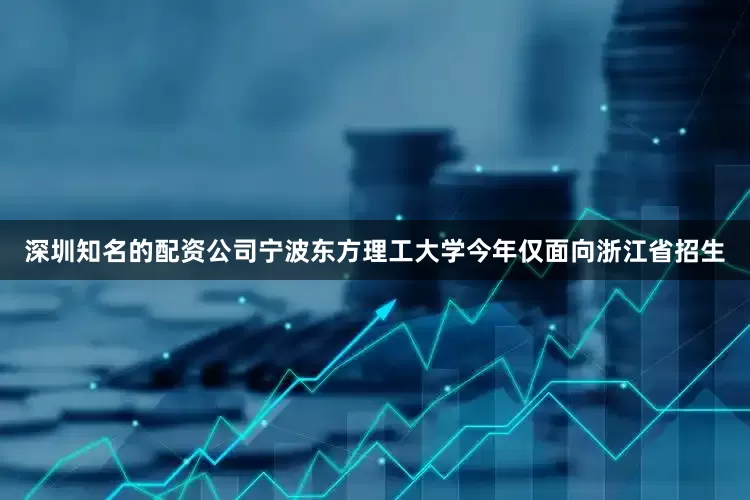 深圳知名的配资公司宁波东方理工大学今年仅面向浙江省招生