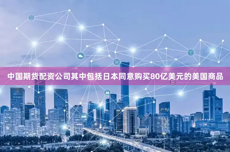 中国期货配资公司其中包括日本同意购买80亿美元的美国商品