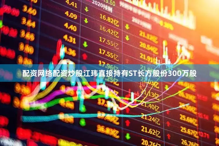配资网络配资炒股江玮直接持有ST长方股份300万股