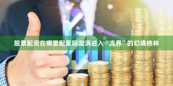 股票配资在哪里配星际漩涡进入“流界”的幻境桃林
