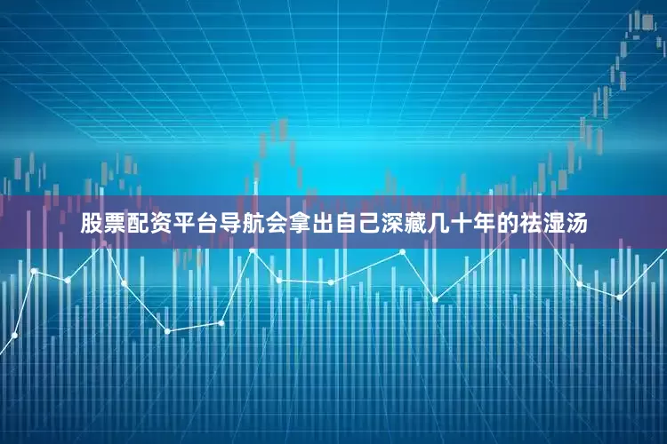 股票配资平台导航会拿出自己深藏几十年的祛湿汤