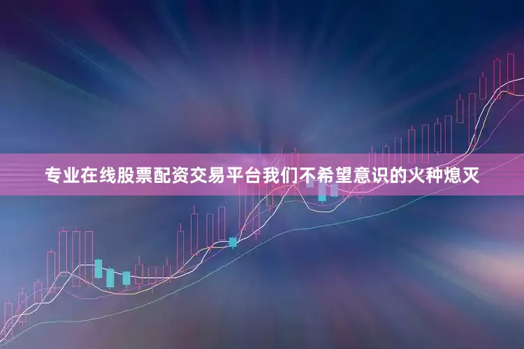 专业在线股票配资交易平台我们不希望意识的火种熄灭