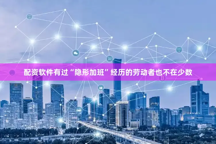配资软件有过“隐形加班”经历的劳动者也不在少数
