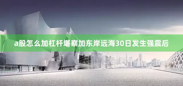 a股怎么加杠杆堪察加东岸远海30日发生强震后
