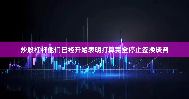 炒股杠杆他们已经开始表明打算完全停止签换谈判