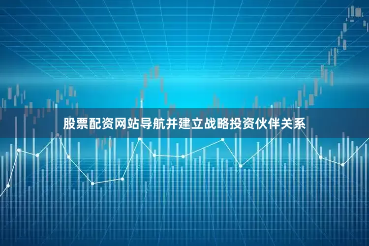 股票配资网站导航并建立战略投资伙伴关系