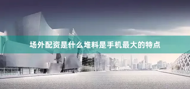 场外配资是什么堆料是手机最大的特点