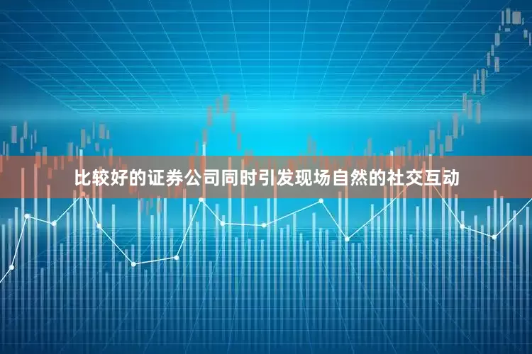 比较好的证券公司同时引发现场自然的社交互动