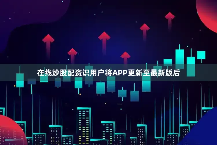 在线炒股配资识用户将APP更新至最新版后