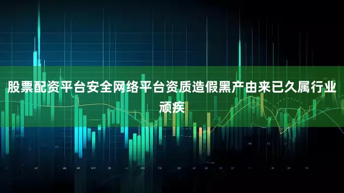 股票配资平台安全网络平台资质造假黑产由来已久属行业顽疾