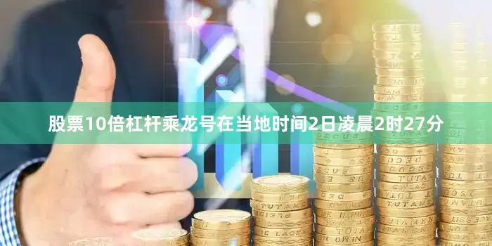 股票10倍杠杆乘龙号在当地时间2日凌晨2时27分