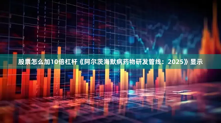 股票怎么加10倍杠杆《阿尔茨海默病药物研发管线：2025》显示