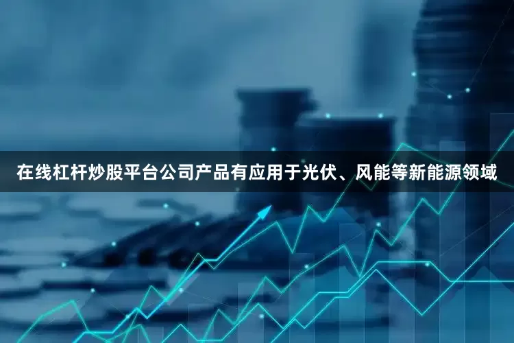 在线杠杆炒股平台公司产品有应用于光伏、风能等新能源领域