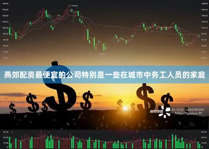 燕郊配资最便宜的公司特别是一些在城市中务工人员的家庭