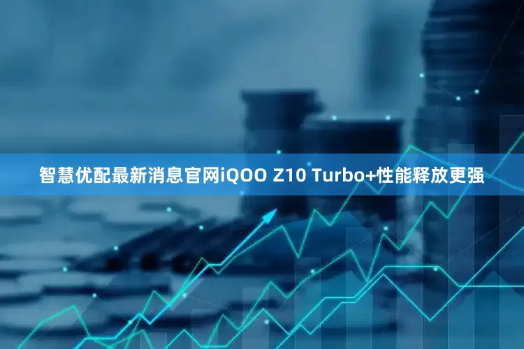 智慧优配最新消息官网iQOO Z10 Turbo+性能释放更强