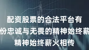 配资股票的合法平台有什么这份忠诚与无畏的精神始终薪火相传