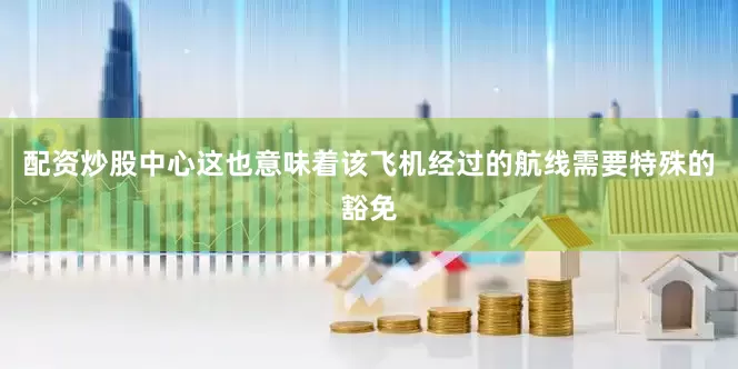配资炒股中心这也意味着该飞机经过的航线需要特殊的豁免
